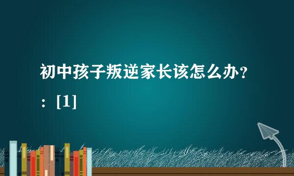 初中孩子叛逆家长该怎么办？：[1]