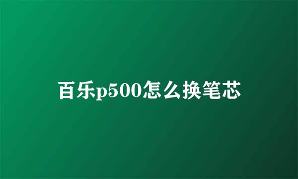 百乐p500怎么换笔芯