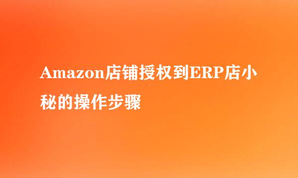 Amazon店铺授权到ERP店小秘的操作步骤