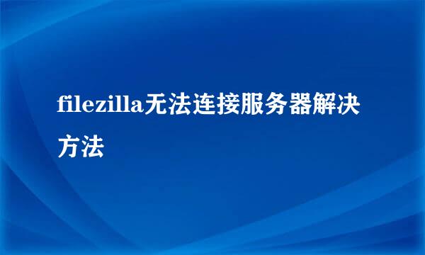 filezilla无法连接服务器解决方法