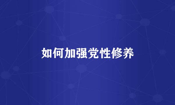 如何加强党性修养