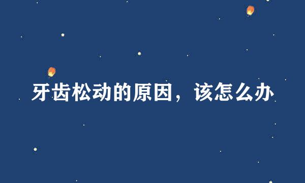 牙齿松动的原因，该怎么办