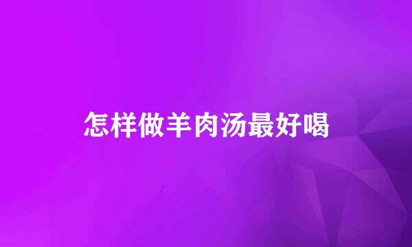 怎样做羊肉汤最好喝