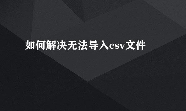如何解决无法导入csv文件