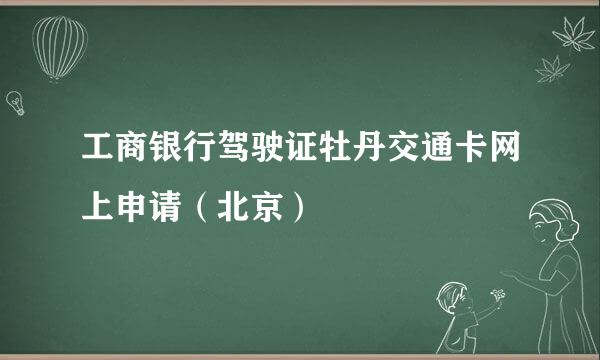 工商银行驾驶证牡丹交通卡网上申请（北京）