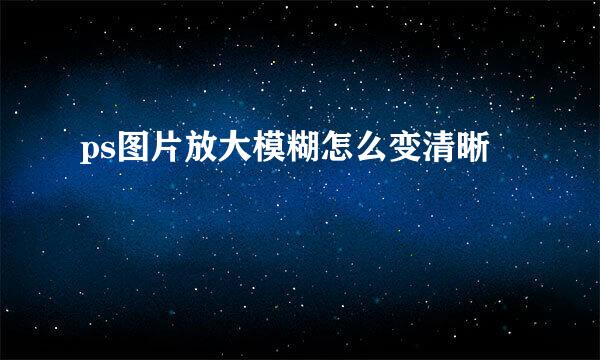 ps图片放大模糊怎么变清晰