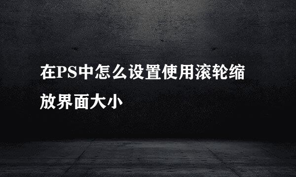 在PS中怎么设置使用滚轮缩放界面大小