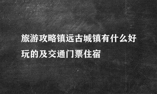 旅游攻略镇远古城镇有什么好玩的及交通门票住宿