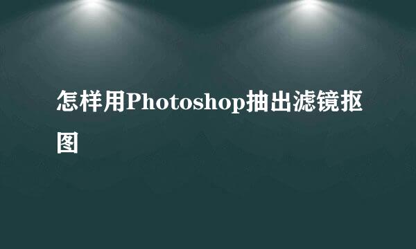 怎样用Photoshop抽出滤镜抠图