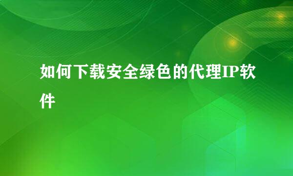 如何下载安全绿色的代理IP软件