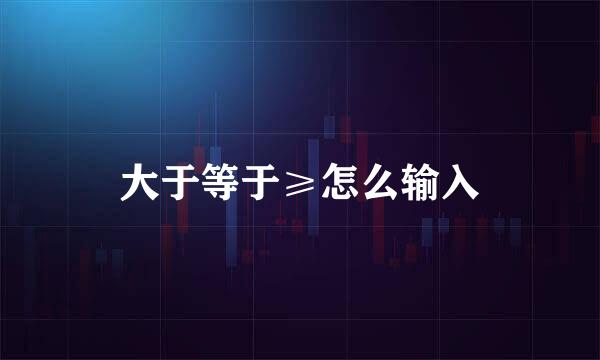 大于等于≥怎么输入