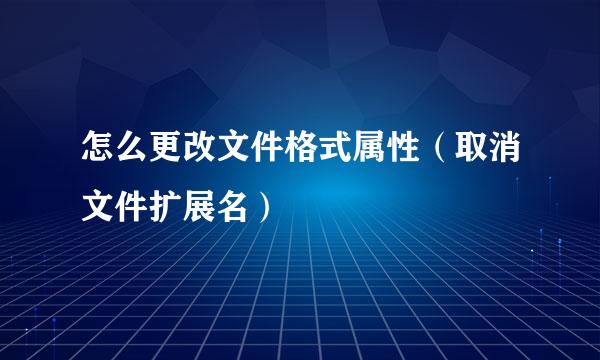 怎么更改文件格式属性（取消文件扩展名）
