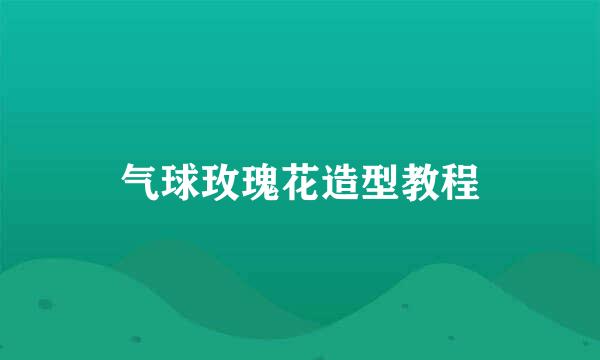 气球玫瑰花造型教程