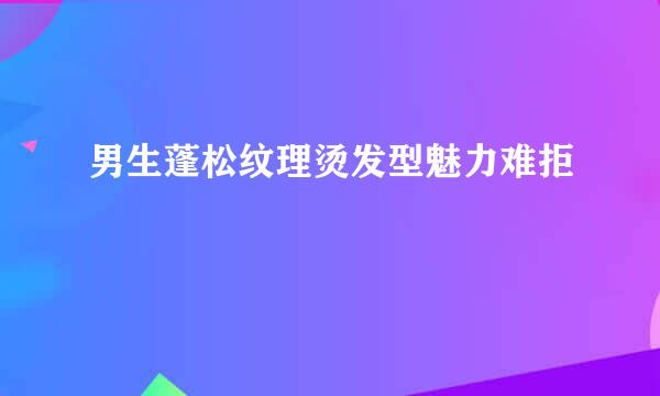 男生蓬松纹理烫发型魅力难拒