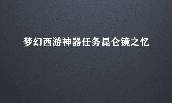 梦幻西游神器任务昆仑镜之忆