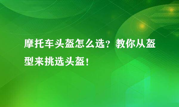 摩托车头盔怎么选？教你从盔型来挑选头盔！
