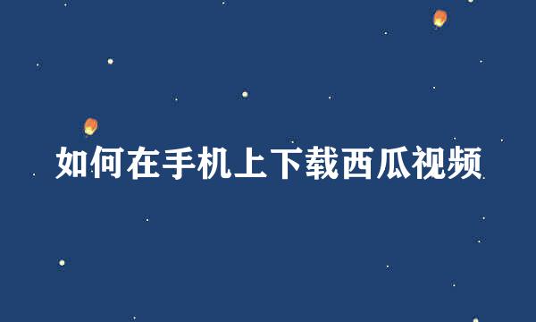 如何在手机上下载西瓜视频