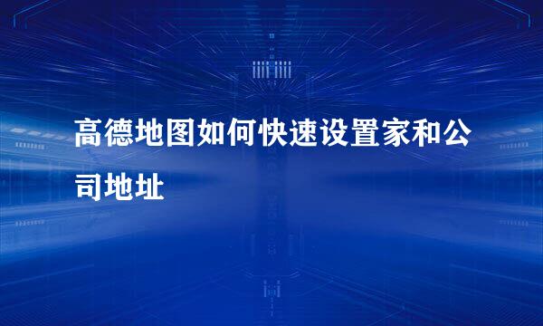 高德地图如何快速设置家和公司地址