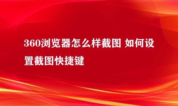 360浏览器怎么样截图 如何设置截图快捷键