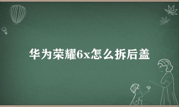 华为荣耀6x怎么拆后盖