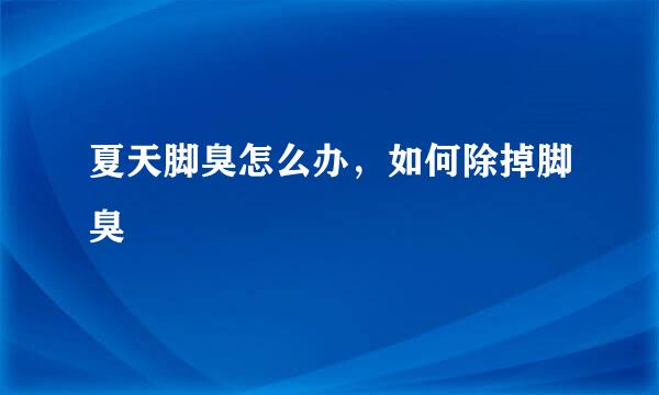 夏天脚臭怎么办，如何除掉脚臭