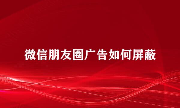 微信朋友圈广告如何屏蔽
