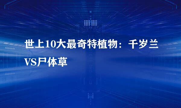 世上10大最奇特植物：千岁兰VS尸体草