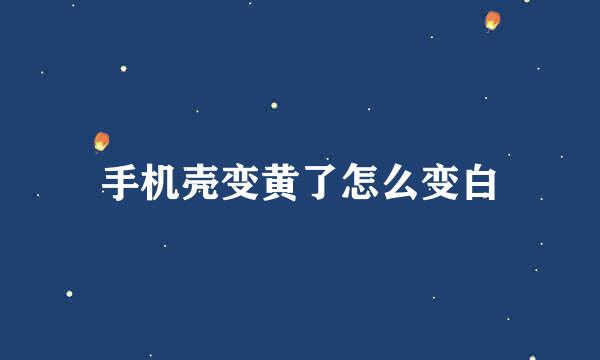 手机壳变黄了怎么变白