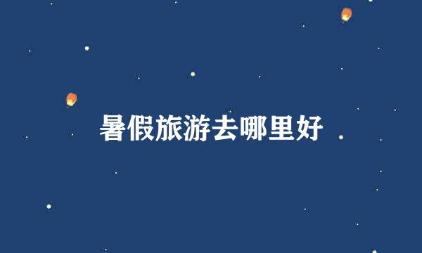 暑假旅游去哪里好