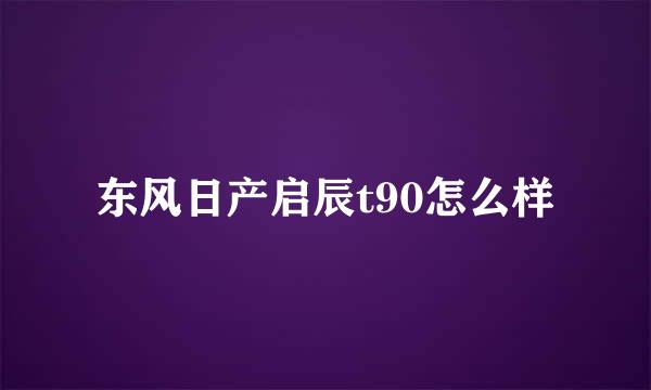 东风日产启辰t90怎么样