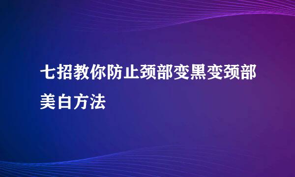 七招教你防止颈部变黑变颈部美白方法