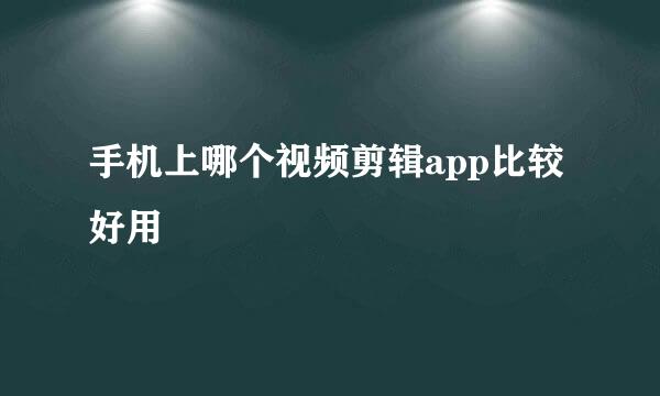 手机上哪个视频剪辑app比较好用