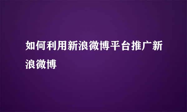如何利用新浪微博平台推广新浪微博