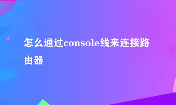 怎么通过console线来连接路由器