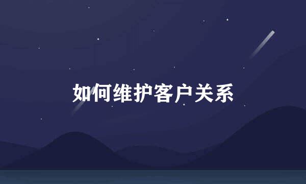 如何维护客户关系