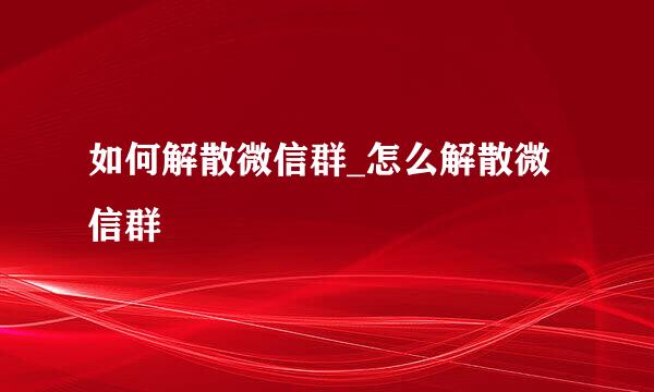 如何解散微信群_怎么解散微信群
