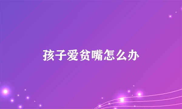 孩子爱贫嘴怎么办
