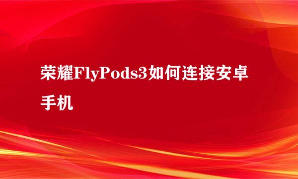 荣耀FlyPods3如何连接安卓手机