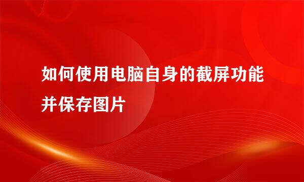 如何使用电脑自身的截屏功能并保存图片