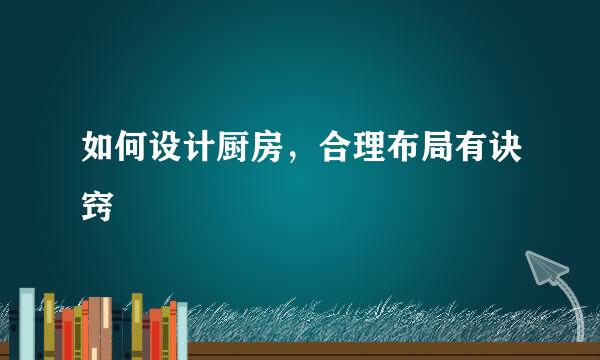 如何设计厨房，合理布局有诀窍