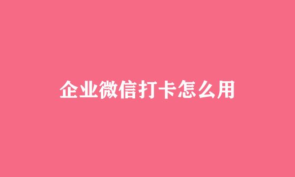 企业微信打卡怎么用