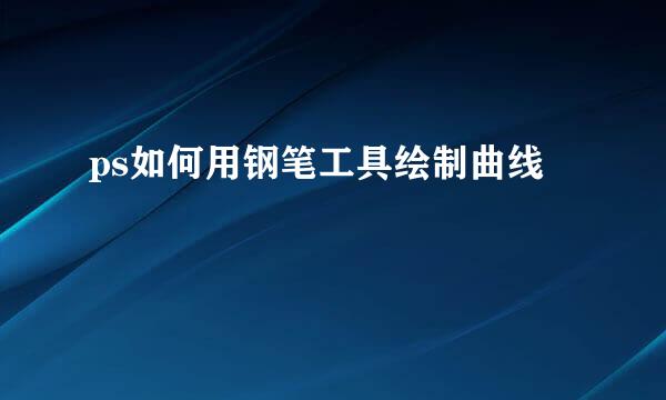 ps如何用钢笔工具绘制曲线