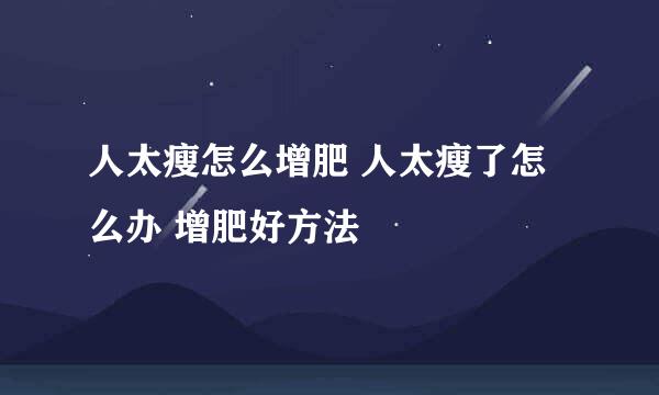 人太瘦怎么增肥 人太瘦了怎么办 增肥好方法