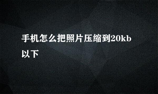 手机怎么把照片压缩到20kb以下