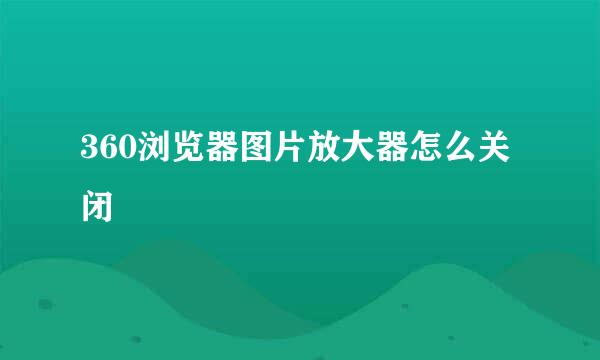 360浏览器图片放大器怎么关闭