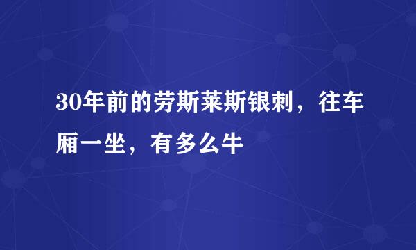30年前的劳斯莱斯银刺，往车厢一坐，有多么牛