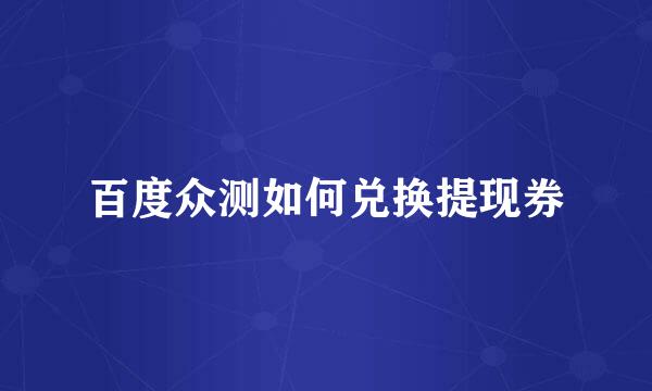 百度众测如何兑换提现券