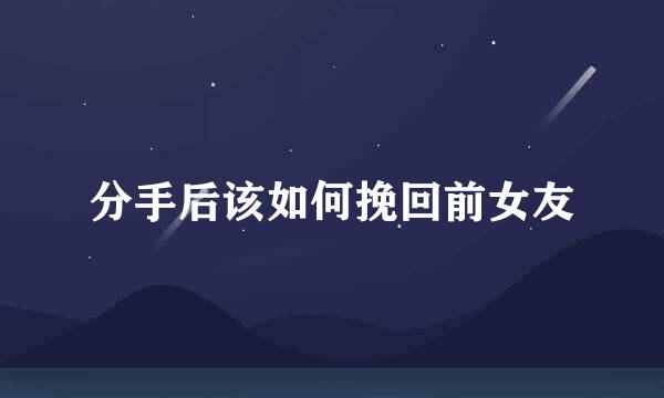 分手后该如何挽回前女友