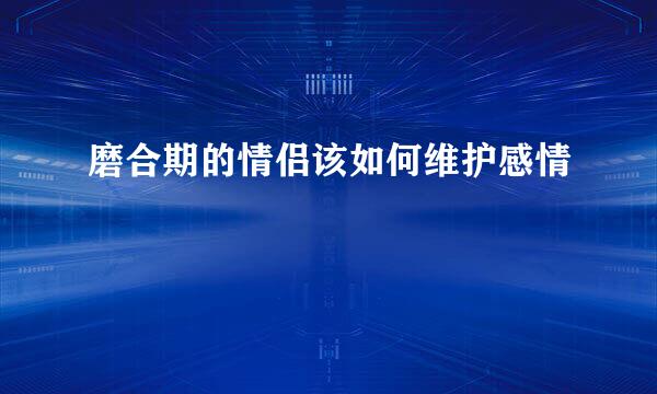 磨合期的情侣该如何维护感情