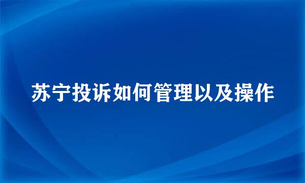 苏宁投诉如何管理以及操作